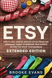 Etsy: How to Sell Crafts, Vintage Collectibles and Homemade Things to Increase Your Passive Income and Grow Your Business