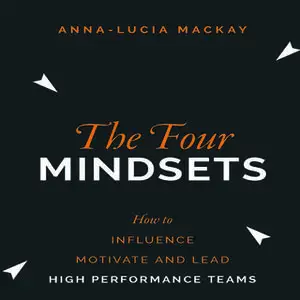 «The Four Mindsets: How to Influence, Motivate and Lead High Performance Teams» by Anna-Lucia Mackay