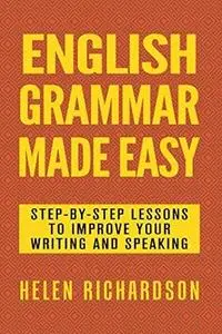 English Grammar Made Easy: Step-by-step Lessons To Improve Your Writing and Speaking