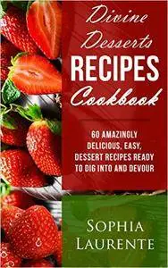Desserts: Divine Dessert Recipes Cookbook: 60 Amazingly, Easy, Delicious Dessert Recipes Ready to Dig Into and Devour