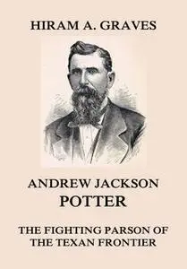 «Andrew Jackson Potter - The fighting parson of the Texan frontier» by Hiram Atwill Graves