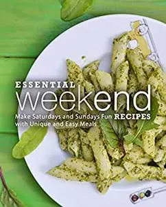 Essential Weekend Recipes: Make Saturdays and Sundays Fun with Unique and Easy Meals