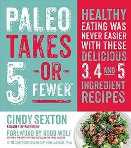 Paleo Takes 5 - Or Fewer: Healthy Eating was Never Easier with These Delicious 3, 4 and 5 Ingredient Recipes