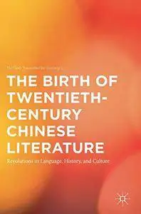 The Birth of Twentieth-Century Chinese Literature: Revolutions in Language, History, and Culture