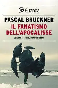 Pascal Bruckner - Il fanatismo dell'Apocalisse. Salvare la Terra, punire l'Uomo (Repost)