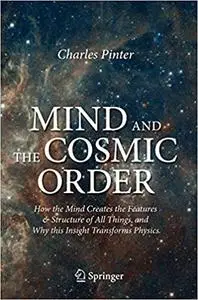 Mind and the Cosmic Order: How the Mind Creates the Features & Structure of All Things, and Why this Insight Transforms