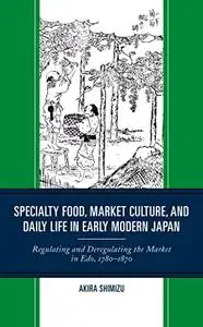 Specialty Food, Market Culture, and Daily Life in Early Modern Japan: Regulating and Deregulating the Market in Edo, 1780–1870