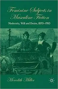 Feminine Subjects in Masculine Fiction: Modernity, Will and Desire, 1870-1910