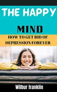 THE HAPPY MIND: HOW TO GET RID OF DEPRESSION FOREVER