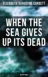 «When the Sea Gives Up Its Dead (Mystery Novel)» by Elizabeth Burgoyne Corbett