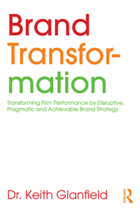 Brand Transformation : Transforming Firm Performance by Disruptive, Pragmatic and Achievable Brand Strategy