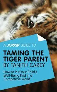 A Joosr Guide to... Taming the Tiger Parent by Tanith Carey: How to Put Your Child's Well-Being First in a Competitive World