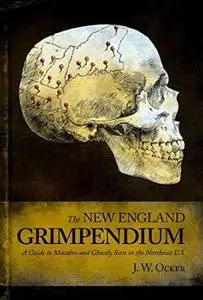 The New England Grimpendium: A Guide to Macabre and Ghastly Sites