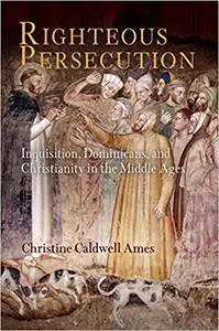 Righteous Persecution: Inquisition, Dominicans, and Christianity in the Middle Ages