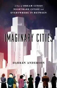 Imaginary Cities: A Tour of Dream Cities, Nightmare Cities, and Everywhere in Between