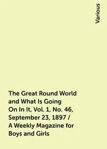 «The Great Round World and What Is Going On In It, Vol. 1, No. 46, September 23, 1897 / A Weekly Magazine for Boys and G