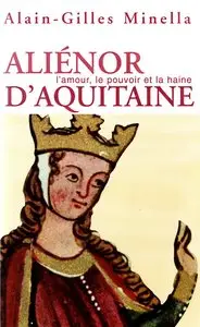 Aliénor d’Aquitaine : L’Amour, le pouvoir et la haine – Alain-Gilles Minella
