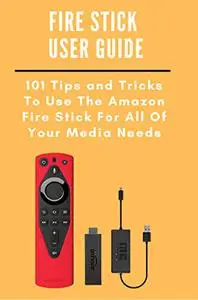 Fire Stick User Guide: 101 Tips and Tricks To Use The Amazon Fire Stick For All Of Your Media Needs