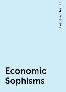 «Economic Sophisms» by Frédéric Bastiat