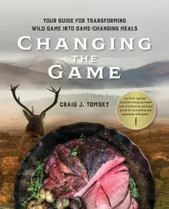 Changing the Game: Your Guide for Transforming Wild Game into Game-Changing Meals.