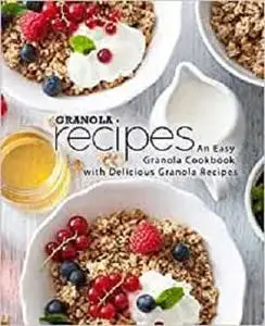 Granola Recipes: An Easy Granola Cookbook with Delicious Granola Recipes (2nd Edition)