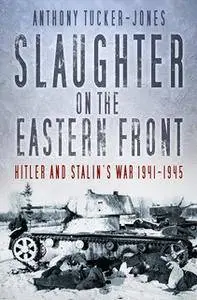 Slaughter on the Eastern Front: Hitler and Stalin’s War 1941-1945