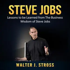 «Steve Jobs: Lessons to be Learned from The Business Wisdom of Steve Jobs» by Walter J. Stross