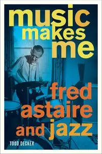Music Makes Me: Fred Astaire and Jazz by Todd Decker