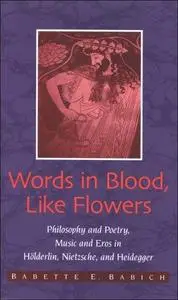 Words in Blood, Like Flowers: Philosophy and Poetry, Music and Eros in Holderlin, Nietzsche, Heidegger