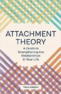 Attachment Theory: A Guide to Strengthening the Relationships in Your Life