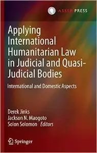 Applying International Humanitarian Law in Judicial and Quasi-Judicial Bodies: International and Domestic Aspects