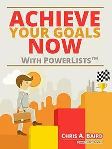 Achieve Your Goals Now With PowerLists by Chris A. Baird