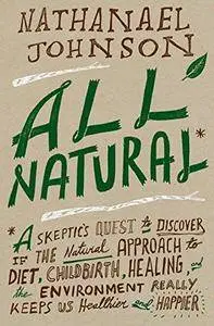 All Natural*: *A Skeptic's Quest to Discover If the Natural Approach to Diet, Childbirth, Healing, and the Environment Really K