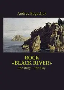 «Rock “Black river”. The story — the play» by Andrey Bogachuk