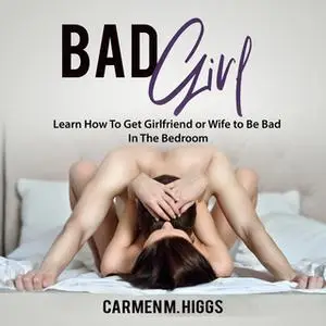 «Bad Girl: Learn How To Get Girlfriend or Wife to Be Bad In The Bedroom» by Carmen M. Higgs