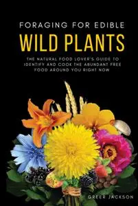 Foraging For Edible Wild Plants: The Natural Food Lover’s Guide to Identify and Cook