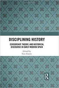 Disciplining History: Censorship, Theory and Historical Discourse in Early Modern Spain