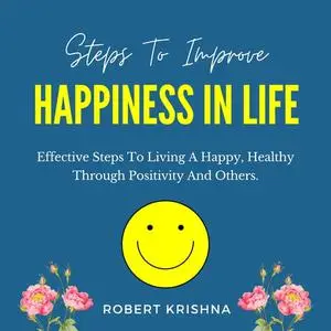 Steps to Improve Happiness in Life: Effective Steps To Living A Happy, Healthy Through Positivity And Others. [Audiobook]
