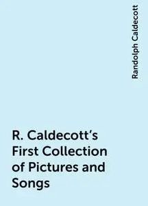 «R. Caldecott's First Collection of Pictures and Songs» by Randolph Caldecott
