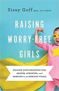 Raising Worry-Free Girls: Helping Your Daughter Feel Braver, Stronger, and Smarter in an Anxious World