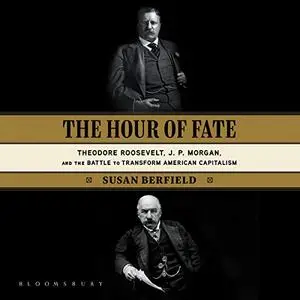 The Hour of Fate: Theodore Roosevelt, J.P. Morgan, and the Battle to Transform American Capitalism [Audiobook]