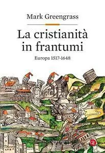 Mark Greengrass - La cristianità in frantumi. Europa 1517-1648