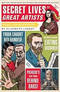 Secret Lives of Great Artists: What Your Teachers Never Told You About Master Painters and Sculptors