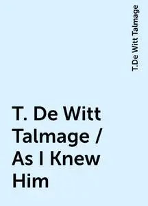 «T. De Witt Talmage / As I Knew Him» by T.De Witt Talmage