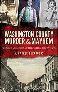 Washington County Murder & Mayhem: Historic Crimes of Southwestern Pennsylvania