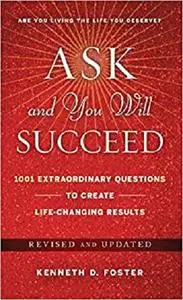 Ask and You Will Succeed: 1001 Extraordinary Questions to Create Life-Changing Results