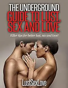 The Underground Guide to Lust, Sex and Love.: Killer tips for better lust, sex and love!