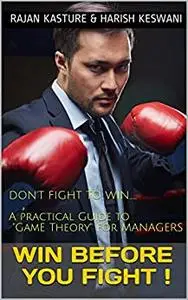 Win Before You Fight !: Do not fight to win.... A practical guide to Game Theory for Executives & Management Students