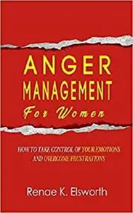 Anger Management For Women: How To Take Control Over Your Emotions And Overcome The Frustrations