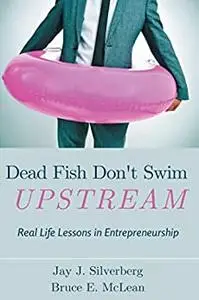 Dead Fish Don't Swim Upstream: Real Life Lessons in Entrepreneurship